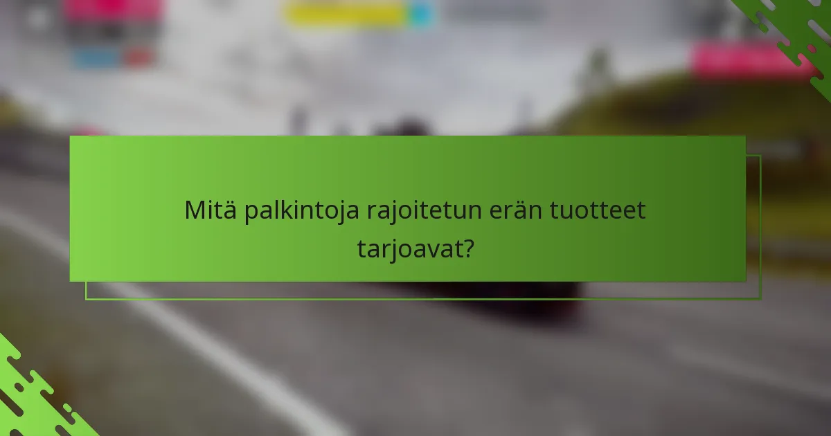 Mitä palkintoja rajoitetun erän tuotteet tarjoavat?