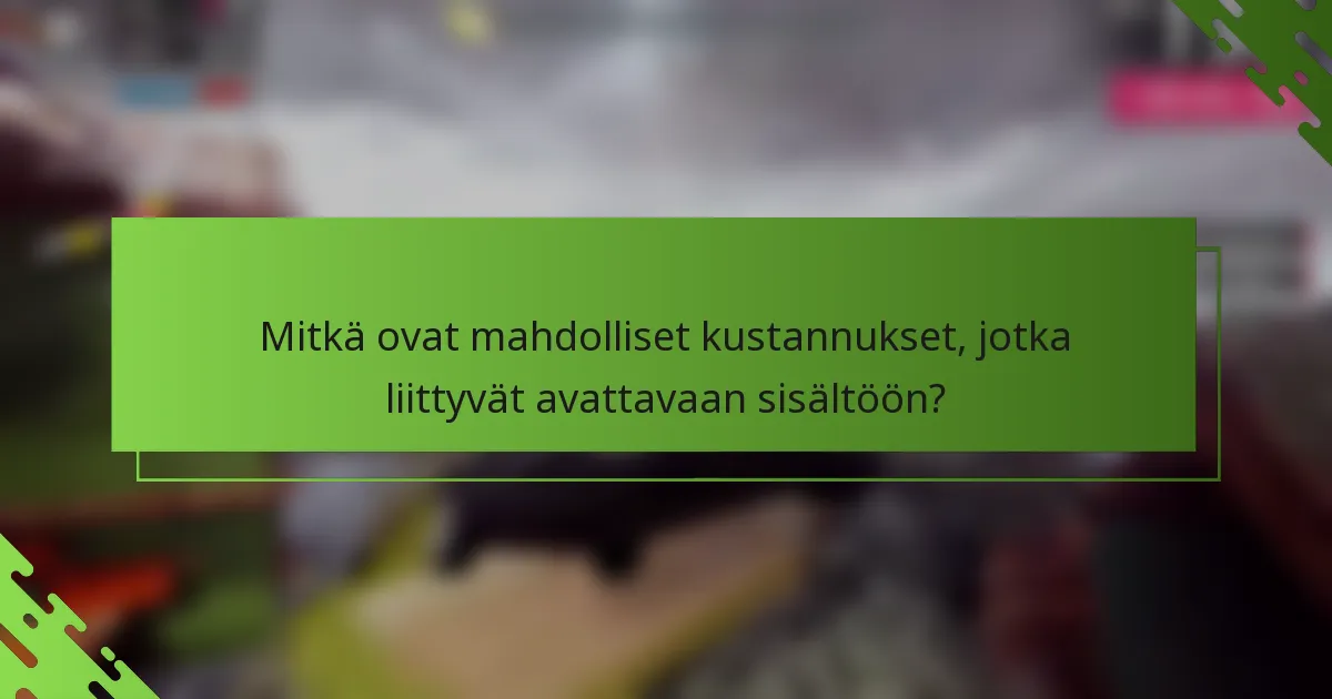 Mitkä ovat mahdolliset kustannukset, jotka liittyvät avattavaan sisältöön?
