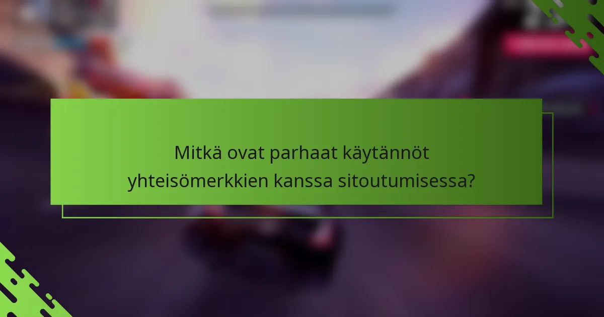Mitkä ovat parhaat käytännöt yhteisömerkkien kanssa sitoutumisessa?