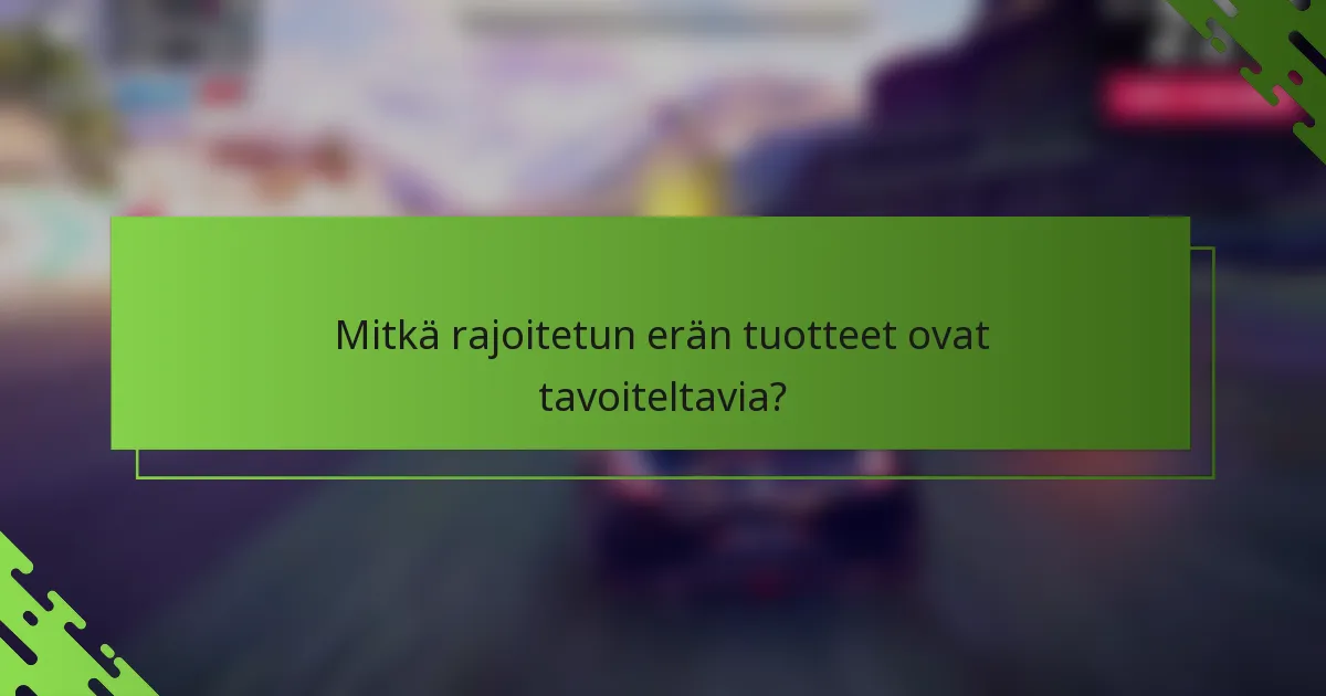 Mitkä rajoitetun erän tuotteet ovat tavoiteltavia?